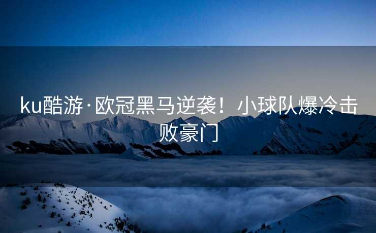 ku酷游·欧冠黑马逆袭！小球队爆冷击败豪门