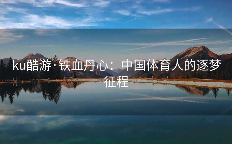ku酷游·铁血丹心：中国体育人的逐梦征程