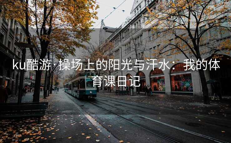 ku酷游·操场上的阳光与汗水：我的体育课日记