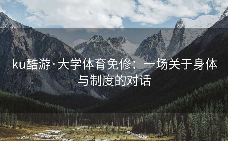 ku酷游·大学体育免修：一场关于身体与制度的对话