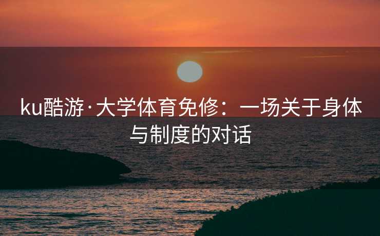 ku酷游·大学体育免修：一场关于身体与制度的对话