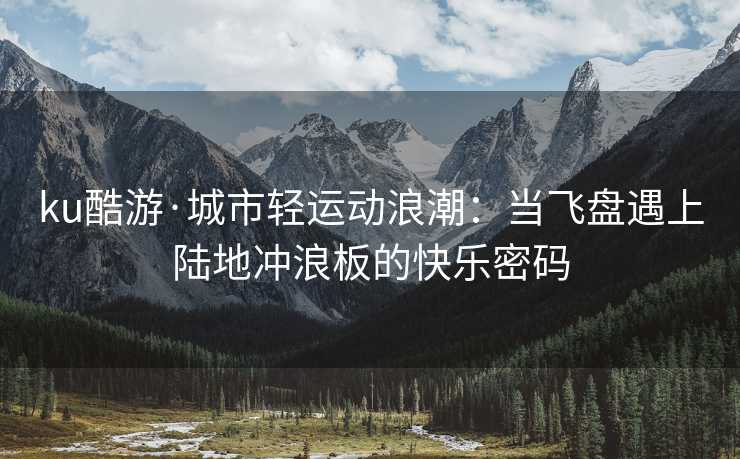 ku酷游·城市轻运动浪潮：当飞盘遇上陆地冲浪板的快乐密码