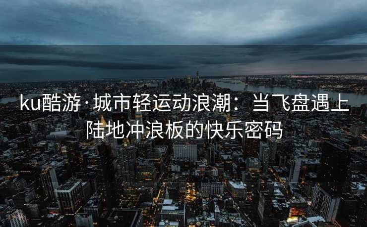 ku酷游·城市轻运动浪潮：当飞盘遇上陆地冲浪板的快乐密码