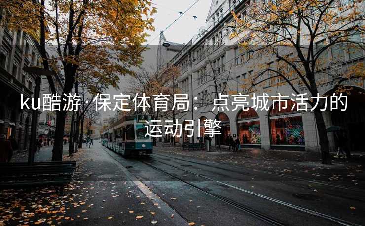 ku酷游·保定体育局：点亮城市活力的运动引擎