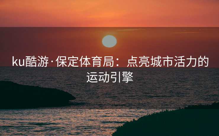 ku酷游·保定体育局：点亮城市活力的运动引擎