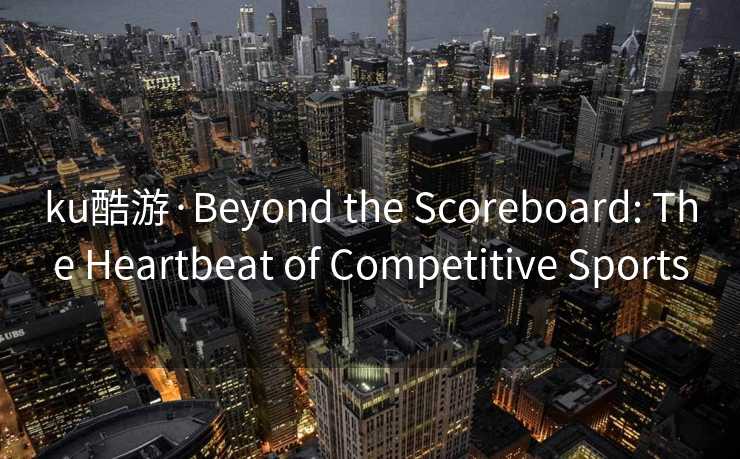 ku酷游·Beyond the Scoreboard: The Heartbeat of Competitive Sports