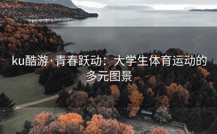 ku酷游·青春跃动：大学生体育运动的多元图景