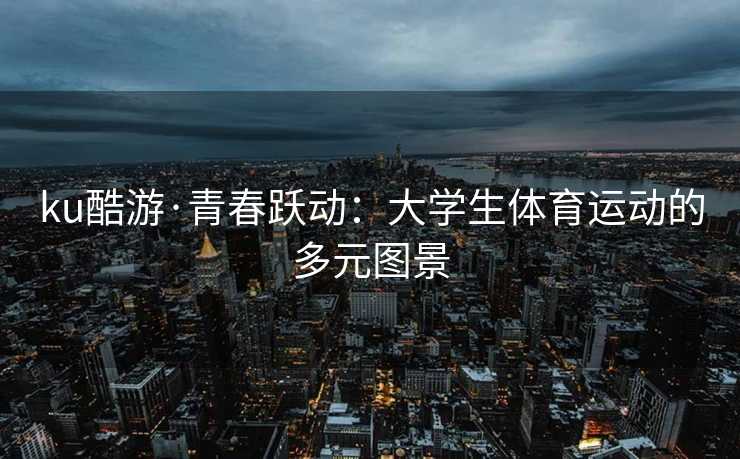 ku酷游·青春跃动：大学生体育运动的多元图景