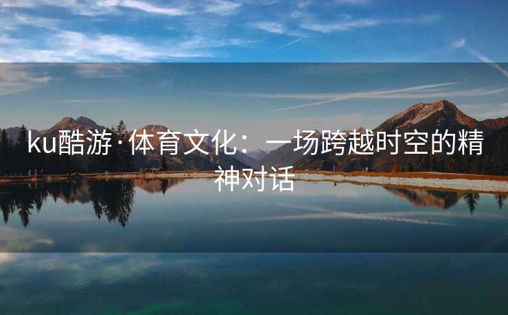 ku酷游·体育文化：一场跨越时空的精神对话