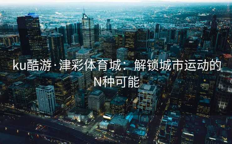 ku酷游·津彩体育城：解锁城市运动的N种可能