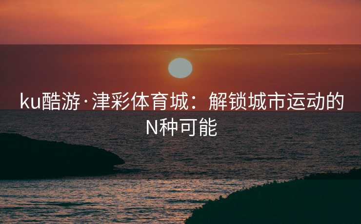 ku酷游·津彩体育城：解锁城市运动的N种可能