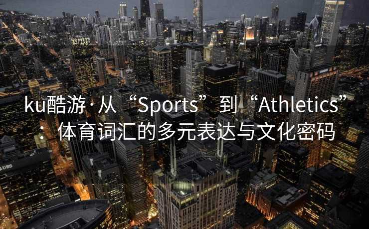 ku酷游·从“Sports”到“Athletics”：体育词汇的多元表达与文化密码