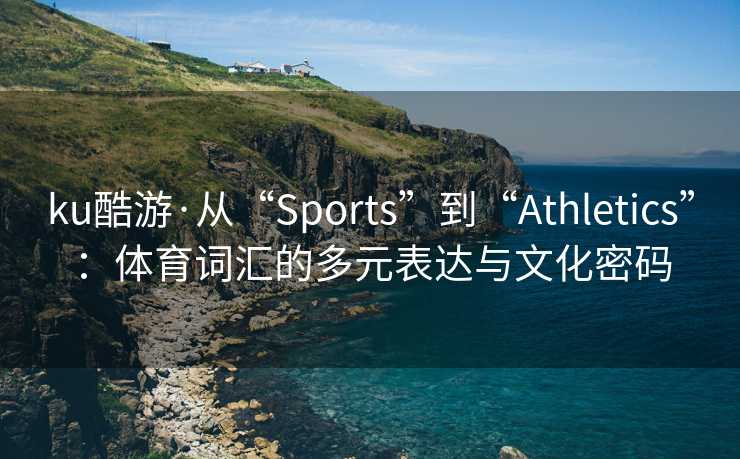 ku酷游·从“Sports”到“Athletics”：体育词汇的多元表达与文化密码