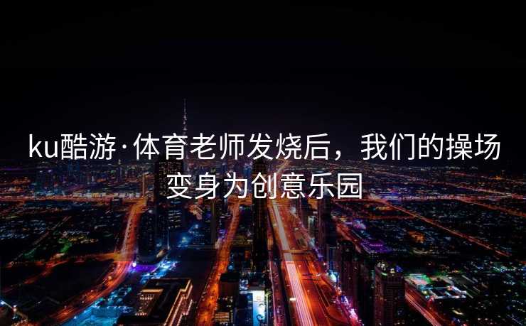 ku酷游·体育老师发烧后，我们的操场变身为创意乐园