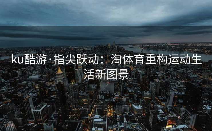 ku酷游·指尖跃动：淘体育重构运动生活新图景