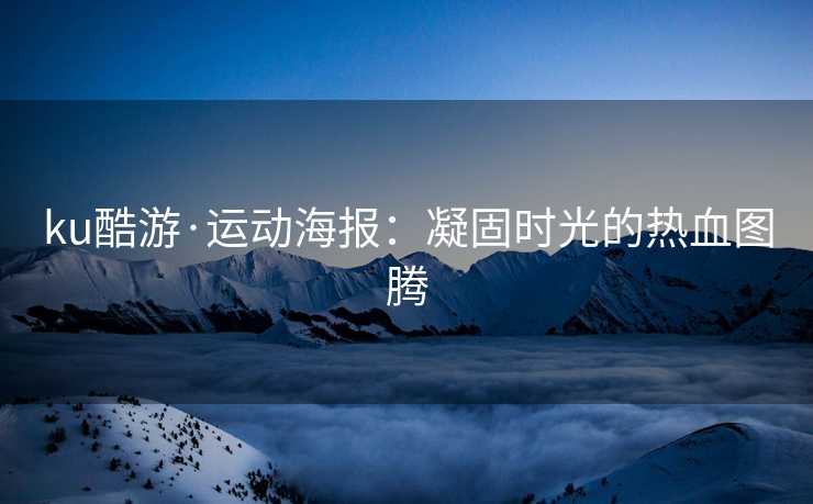 ku酷游·运动海报：凝固时光的热血图腾